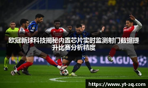欧冠新球科技揭秘内置芯片实时监测射门数据提升比赛分析精度