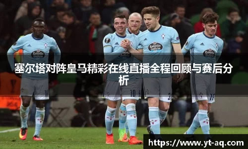 塞尔塔对阵皇马精彩在线直播全程回顾与赛后分析