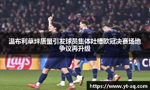 温布利草坪质量引发球员集体吐槽欧冠决赛场地争议再升级