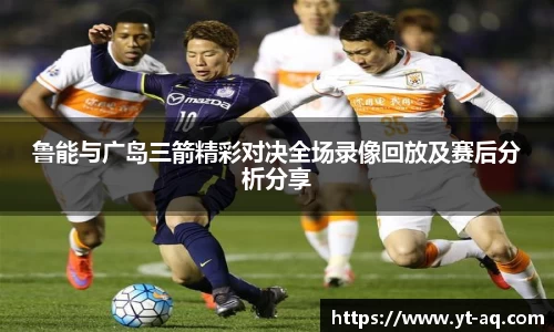 鲁能与广岛三箭精彩对决全场录像回放及赛后分析分享