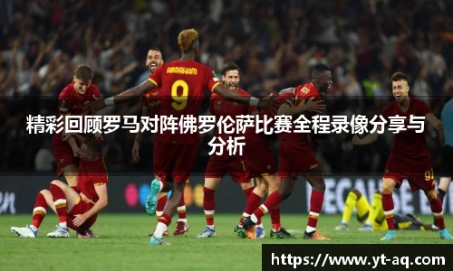 精彩回顾罗马对阵佛罗伦萨比赛全程录像分享与分析