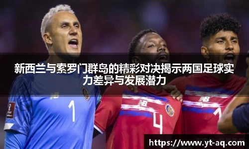 新西兰与索罗门群岛的精彩对决揭示两国足球实力差异与发展潜力
